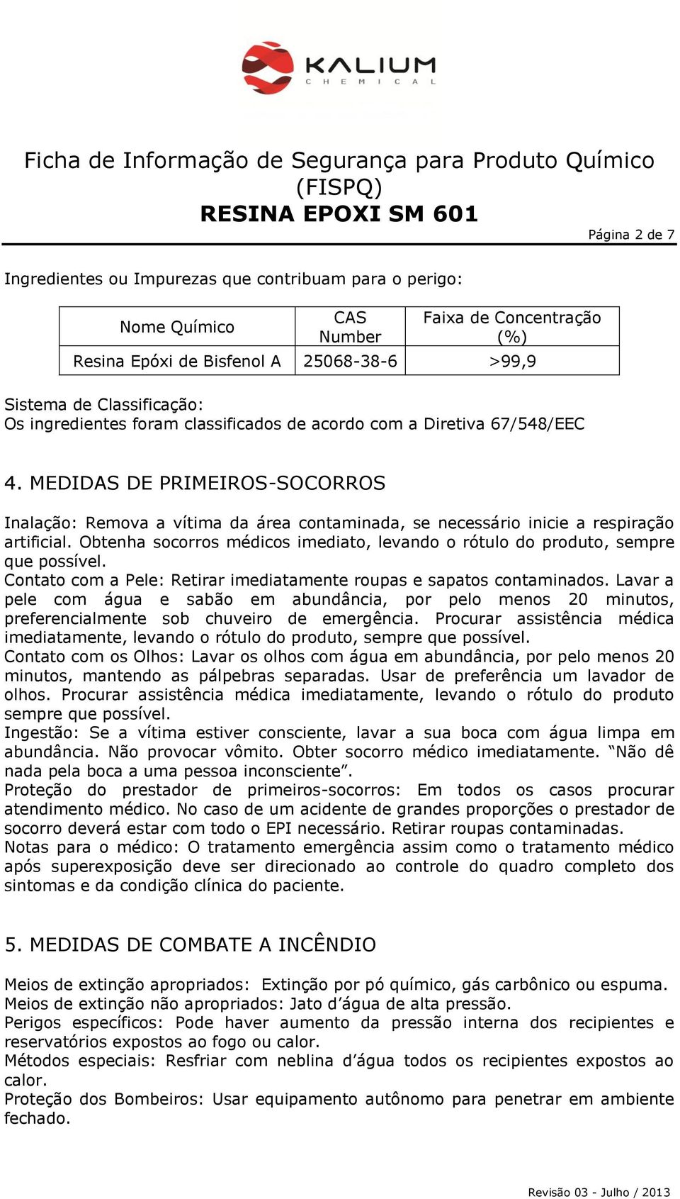 Obtenha socorros médicos imediato, levando o rótulo do produto, sempre que possível. Contato com a Pele: Retirar imediatamente roupas e sapatos contaminados.