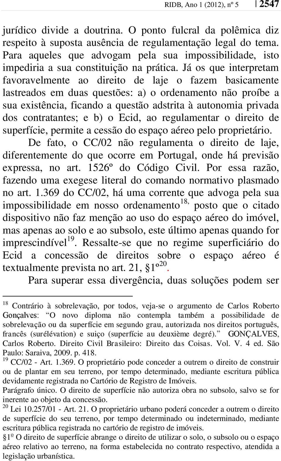 Já os que interpretam favoravelmente ao direito de laje o fazem basicamente lastreados em duas questões: a) o ordenamento não proíbe a sua existência, ficando a questão adstrita à autonomia privada