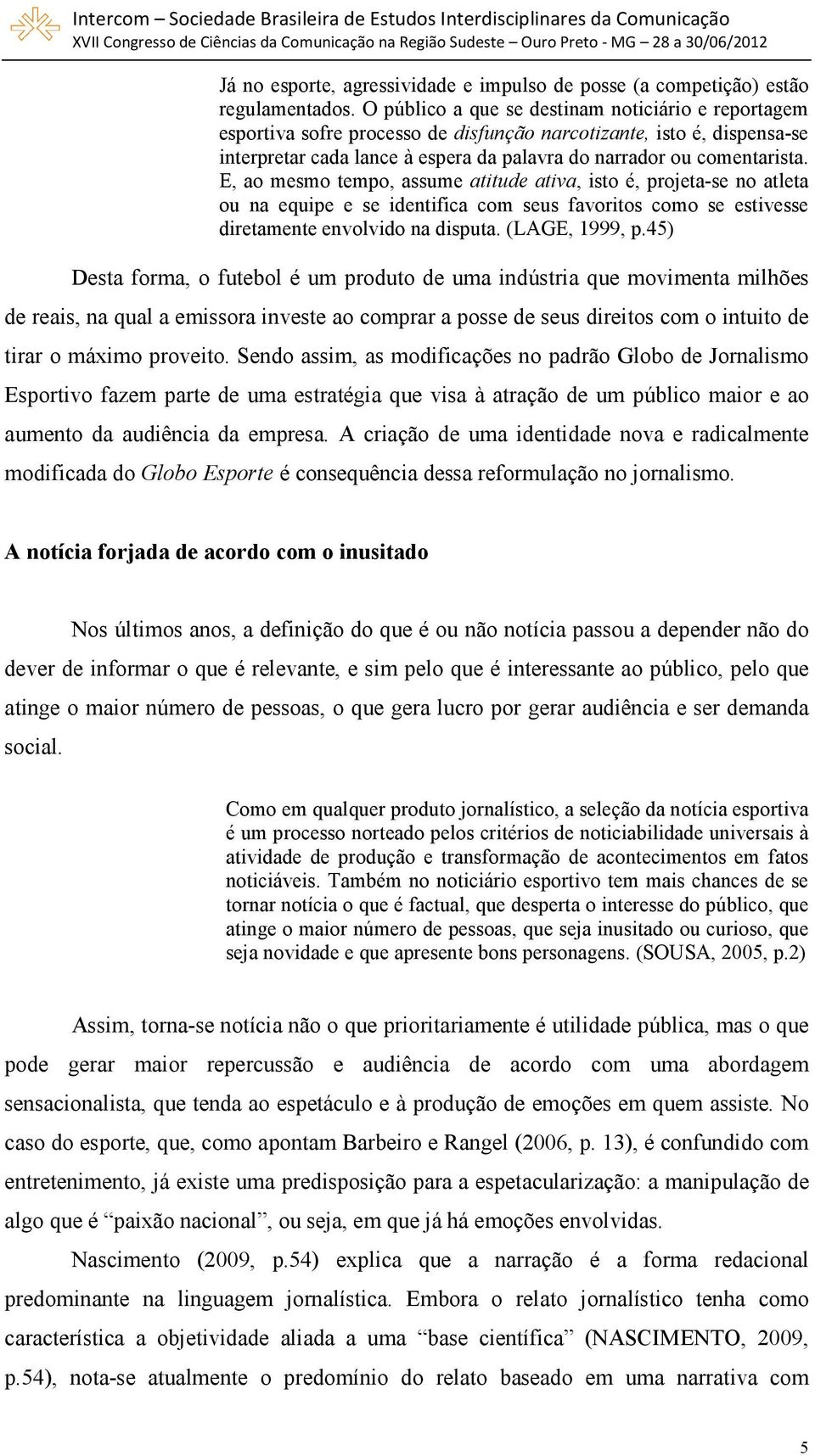 E, ao mesmo tempo, assume atitude ativa, isto é, projeta-se no atleta ou na equipe e se identifica com seus favoritos como se estivesse diretamente envolvido na disputa. (LAGE, 1999, p.