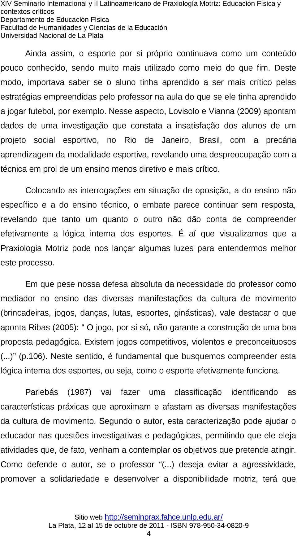 Nesse aspecto, Lovisolo e Vianna (2009) apontam dados de uma investigação que constata a insatisfação dos alunos de um projeto social esportivo, no Rio de Janeiro, Brasil, com a precária aprendizagem