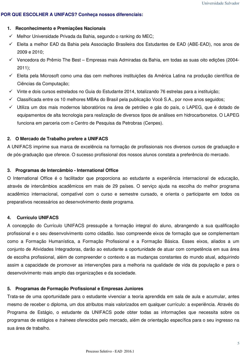 de 2009 e 2010; Vencedora do Prêmio The Best Empresas mais Admiradas da Bahia, em todas as suas oito edições (2004-2011); Eleita pela Microsoft como uma das cem melhores instituições da América