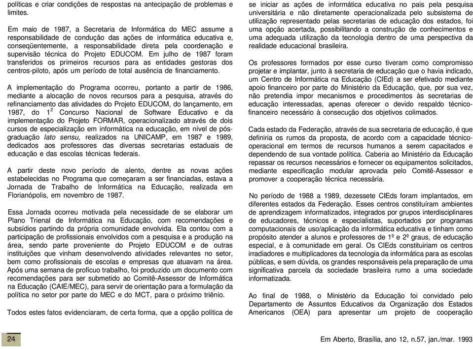 supervisão técnica do Projeto EDUCOM. Em julho de 1987 foram transferidos os primeiros recursos para as entidades gestoras dos centros-piloto, após um período de total ausência de financiamento.