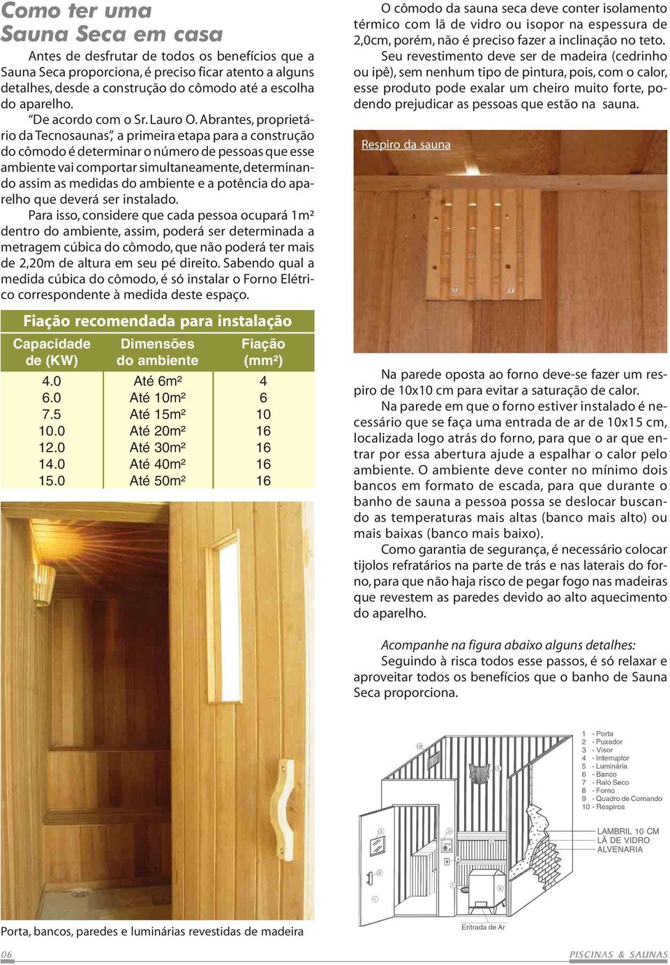 Abrantes, proprietário da Tecnosaunas, a primeira etapa para a construção do cômodo é determinar o número de pessoas que esse ambiente vai comportar simultaneamente, determinando assim as medidas do