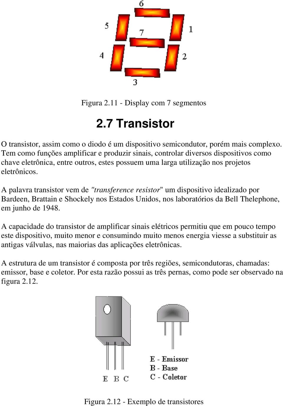 A palavra transistor vem de "transference resistor" um dispositivo idealizado por Bardeen, Brattain e Shockely nos Estados Unidos, nos laboratórios da Bell Thelephone, em junho de 1948.