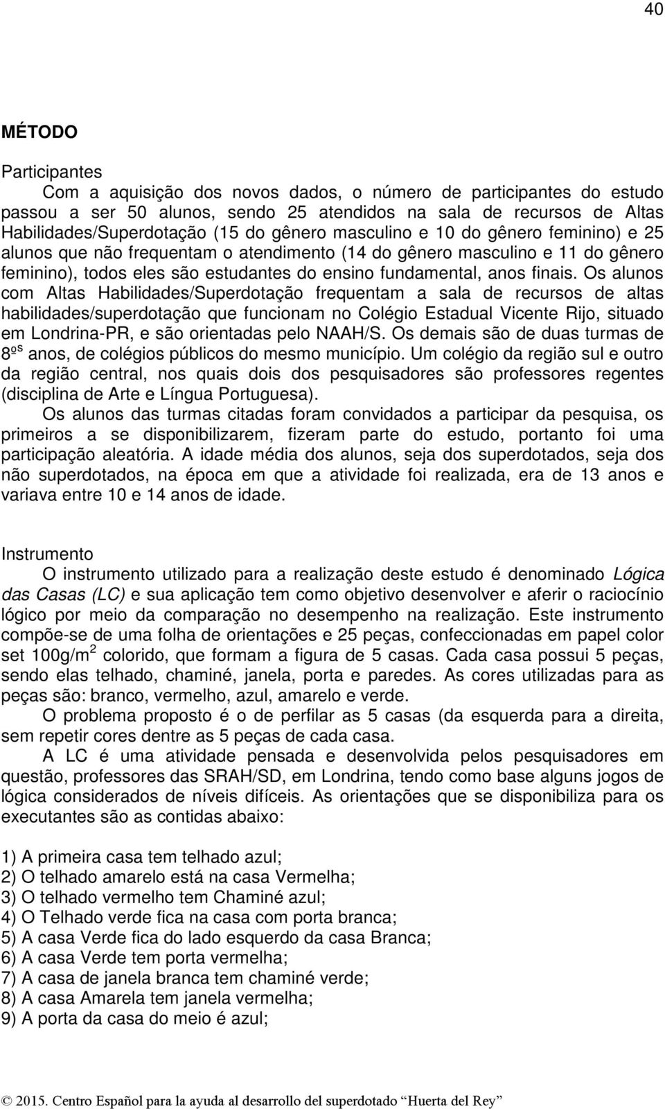 Os alunos com Altas Habilidades/Superdotação frequentam a sala de recursos de altas habilidades/superdotação que funcionam no Colégio Estadual Vicente Rijo, situado em Londrina-PR, e são orientadas