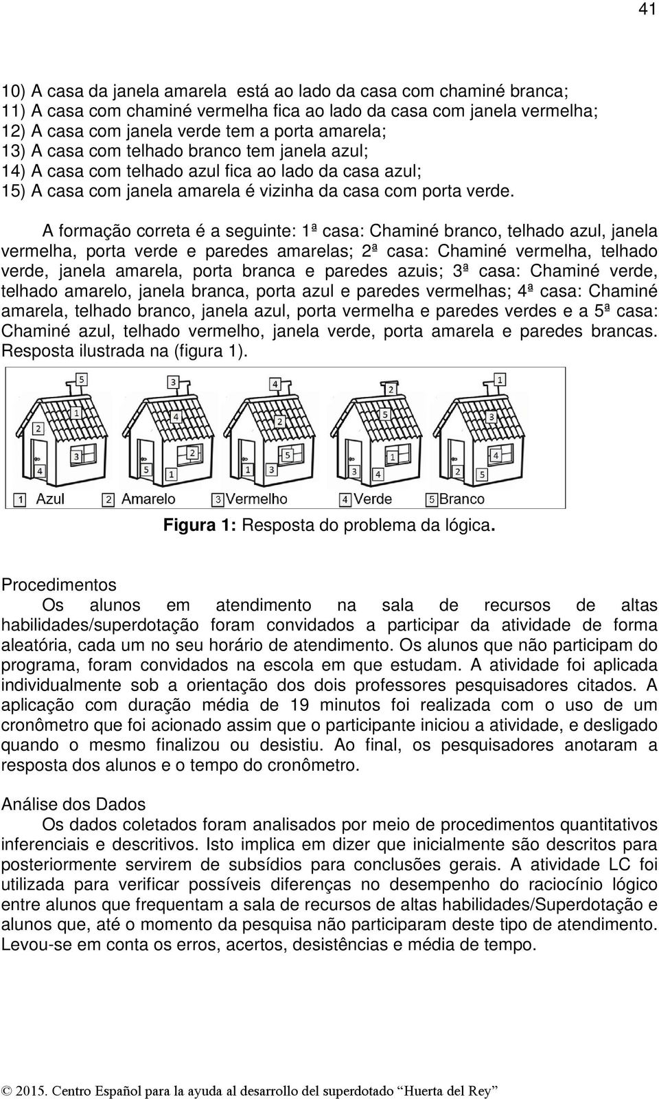 A formação correta é a seguinte: 1ª casa: Chaminé branco, telhado azul, janela vermelha, porta verde e paredes amarelas; 2ª casa: Chaminé vermelha, telhado verde, janela amarela, porta branca e