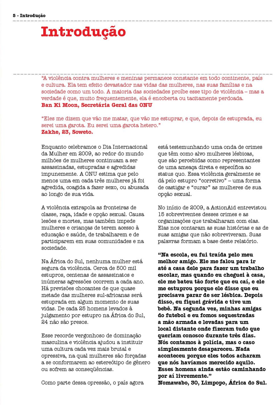 A maioria das sociedades proíbe esse tipo de violência mas a verdade é que, muito frequentemente, ela é encoberta ou tacitamente perdoada.