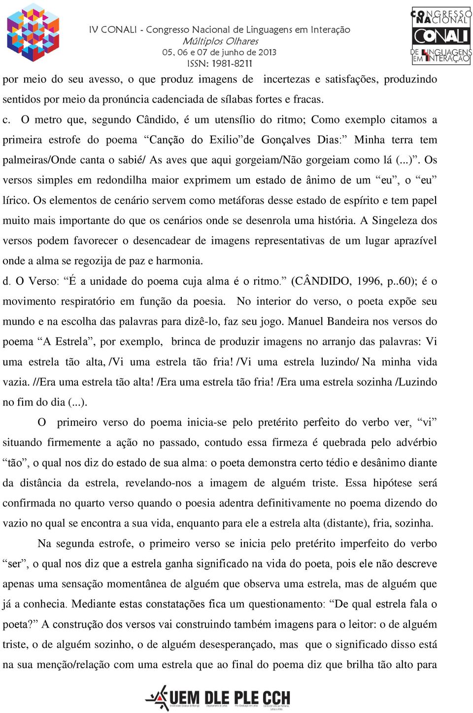 O metro que, segundo Cândido, é um utensílio do ritmo; Como exemplo citamos a primeira estrofe do poema Canção do Exílio de Gonçalves Dias: Minha terra tem palmeiras/onde canta o sabié/ As aves que