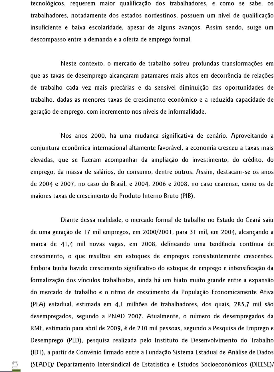 Neste contexto, o mercado de trabalho sofreu profundas transformações em que as taxas de desemprego alcançaram patamares mais altos em decorrência de relações de trabalho cada vez mais precárias e da