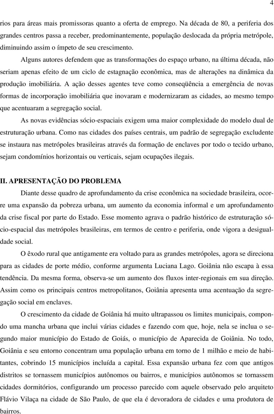 Alguns autores defendem que as transformações do espaço urbano, na última década, não seriam apenas efeito de um ciclo de estagnação econômica, mas de alterações na dinâmica da produção imobiliária.