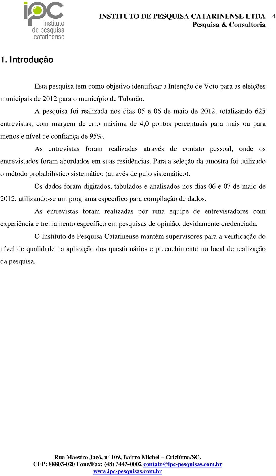 As entrevistas foram realizadas através de contato pessoal, onde os entrevistados foram abordados em suas residências.