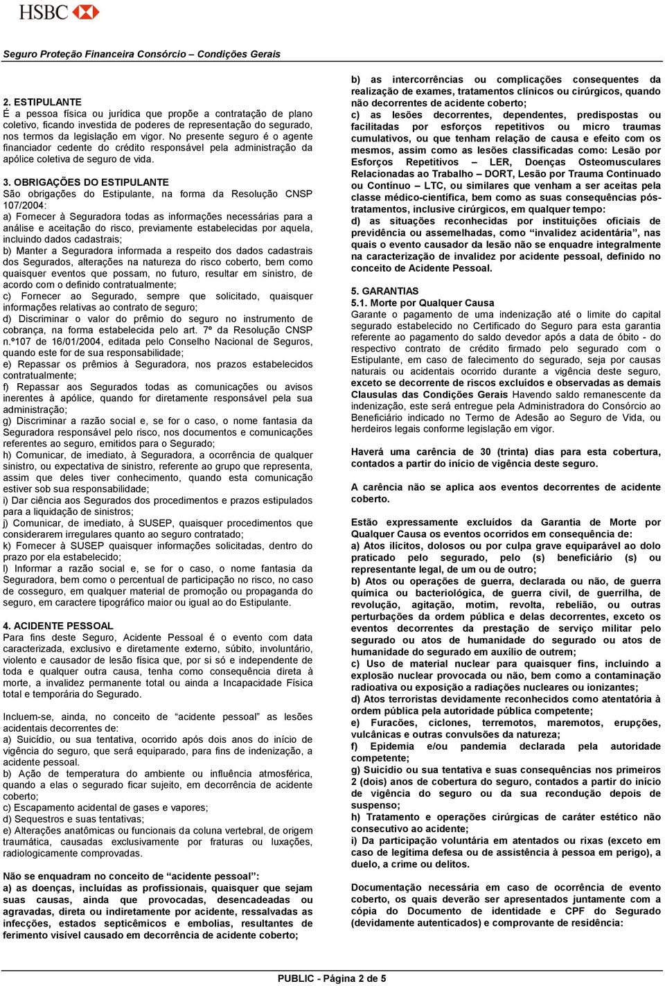 OBRIGAÇÕES DO ESTIPULANTE São obrigações do Estipulante, na forma da Resolução CNSP 107/2004: a) Fornecer à Seguradora todas as informações necessárias para a análise e aceitação do risco,