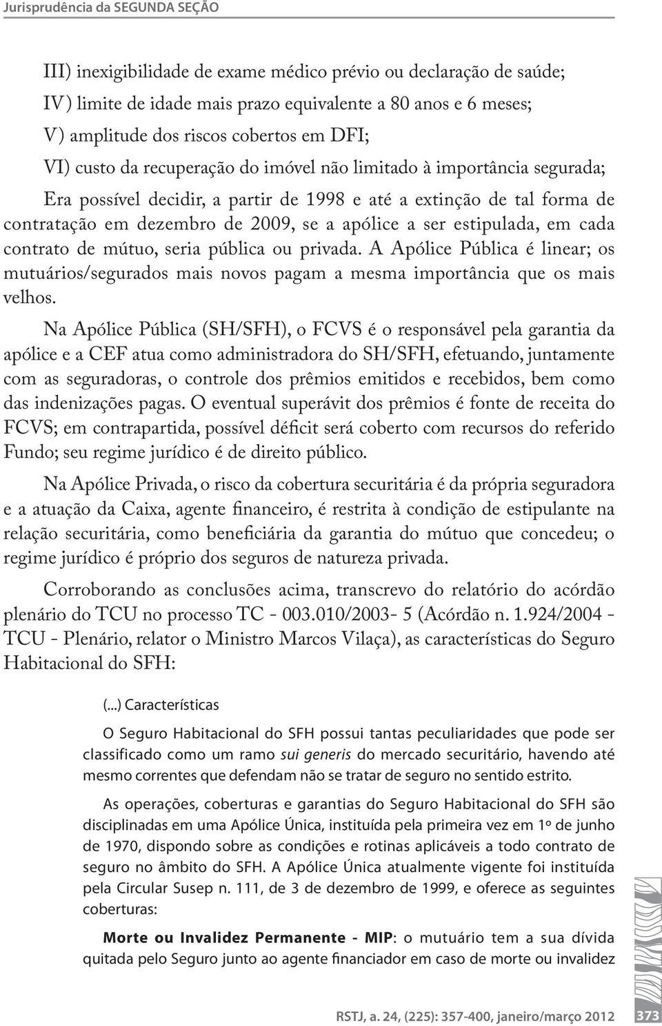 ser estipulada, em cada contrato de mútuo, seria pública ou privada. A Apólice Pública é linear; os mutuários/segurados mais novos pagam a mesma importância que os mais velhos.