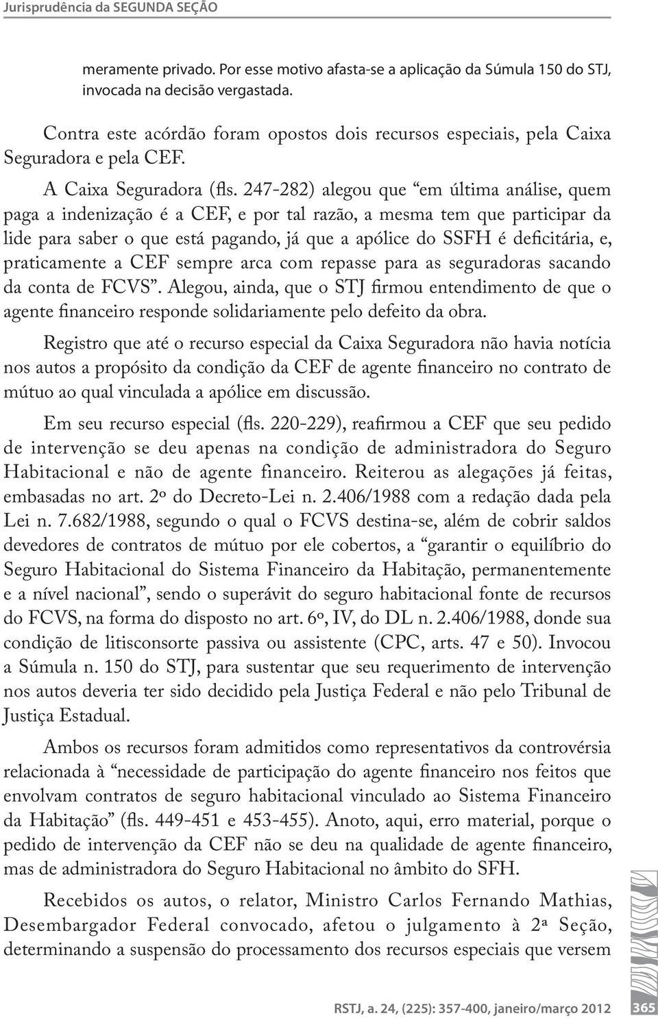 247-282) alegou que em última análise, quem paga a indenização é a CEF, e por tal razão, a mesma tem que participar da lide para saber o que está pagando, já que a apólice do SSFH é deficitária, e,