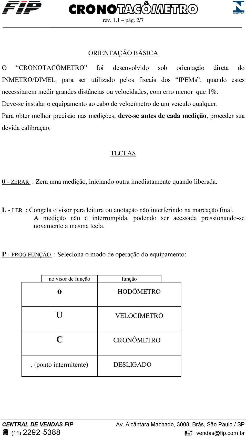 velocidades, com erro menor que 1%. Deve-se instalar o equipamento ao cabo de velocímetro de um veículo qualquer.