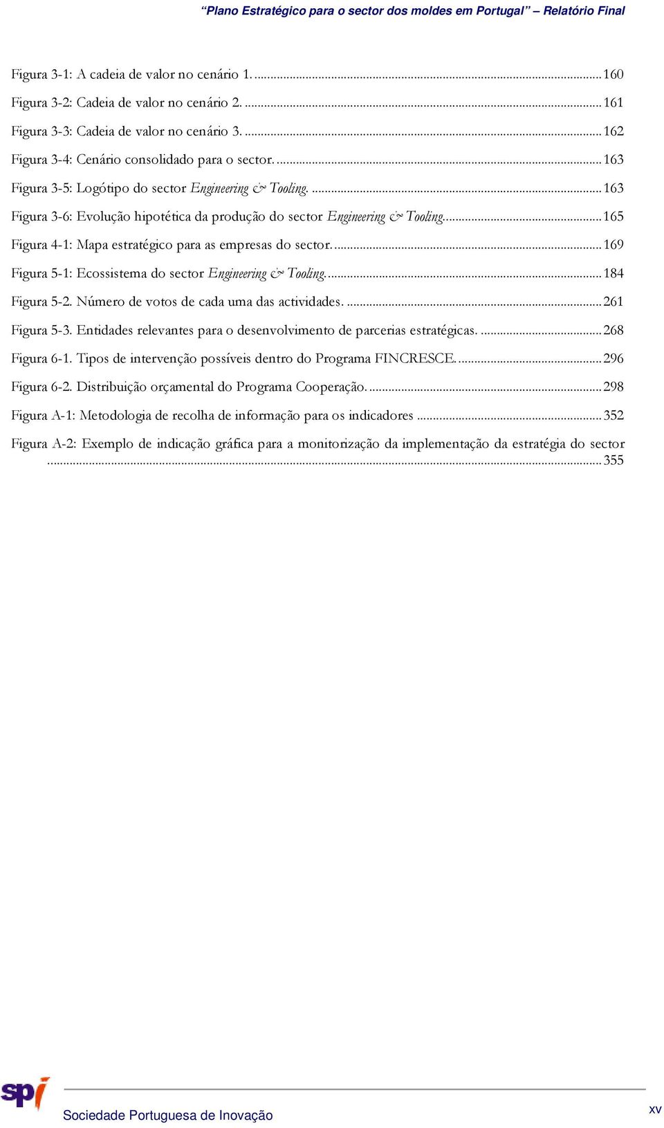 .. 165 Figura 4-1: Mapa estratégico para as empresas do sector.... 169 Figura 5-1: Ecossistema do sector Engineering & Tooling.... 184 Figura 5-2. Número de votos de cada uma das actividades.