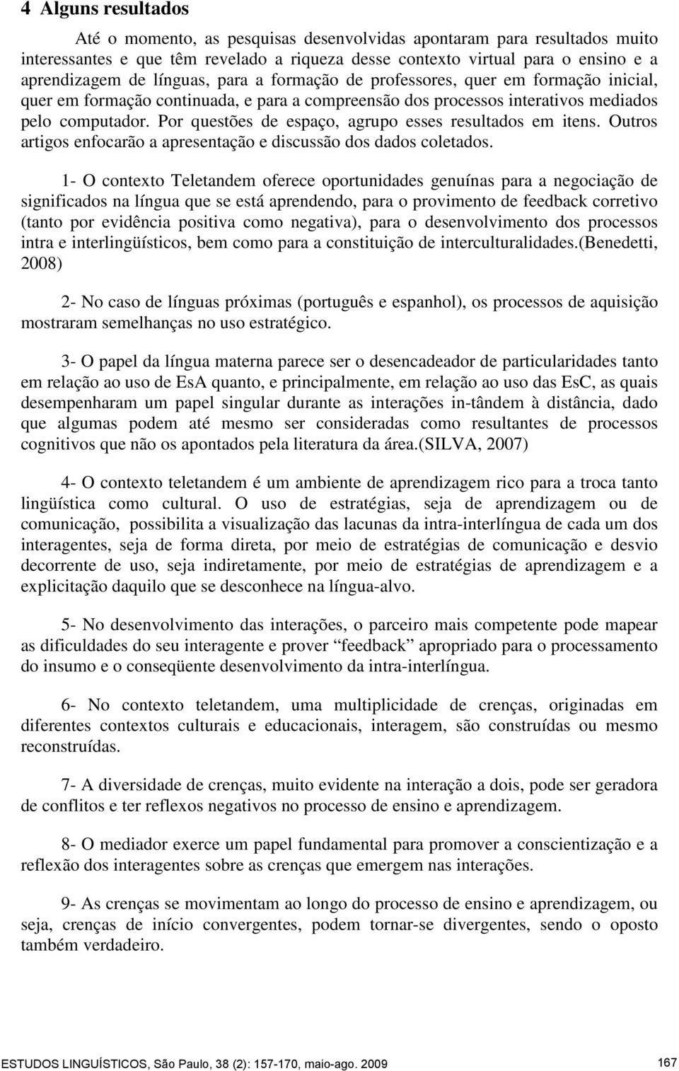 Por questões de espaço, agrupo esses resultados em itens. Outros artigos enfocarão a apresentação e discussão dos dados coletados.