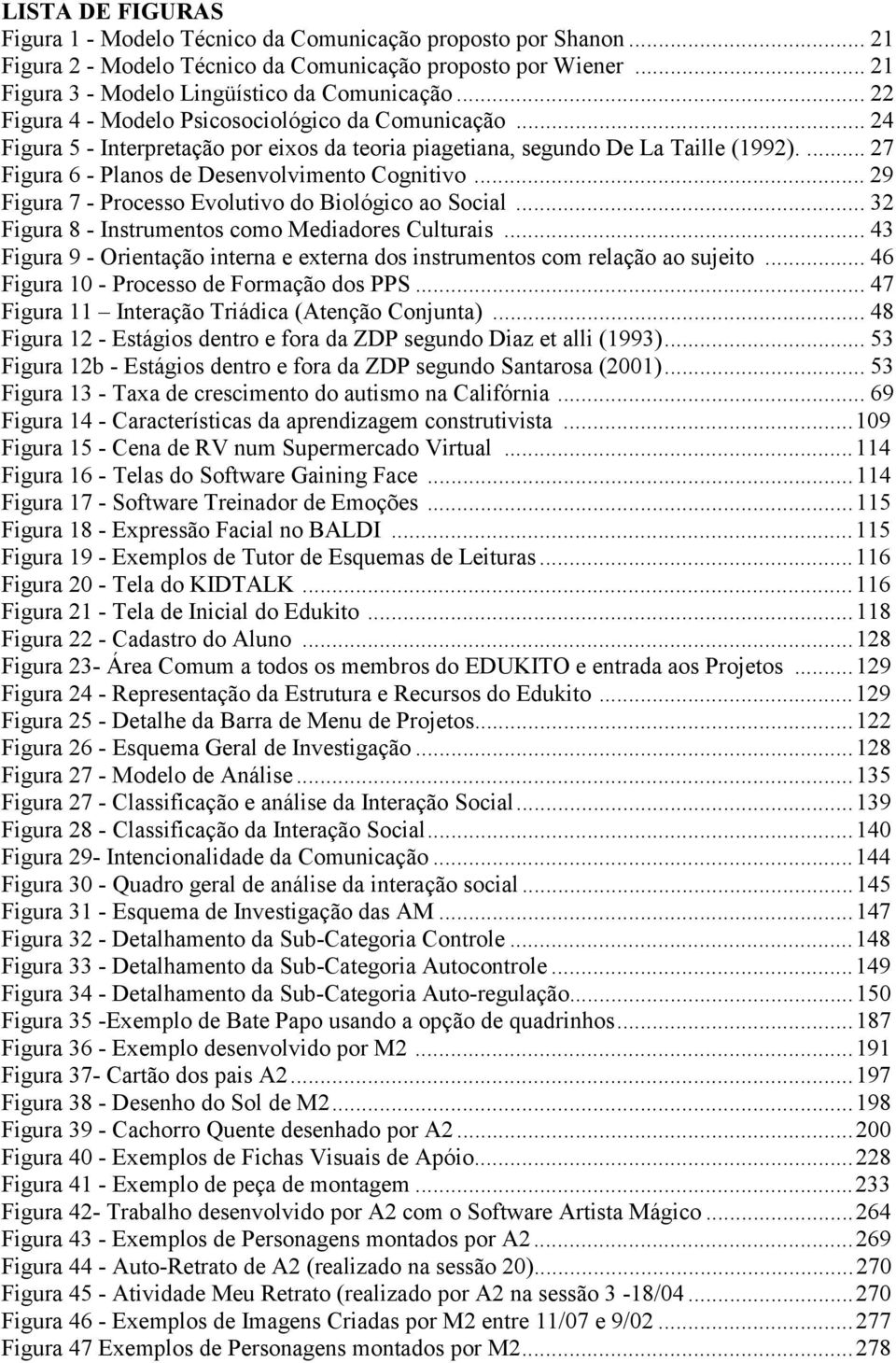 .. 29 Figura 7 - Processo Evolutivo do Biológico ao Social... 32 Figura 8 - Instrumentos como Mediadores Culturais... 43 Figura 9 - Orientação interna e externa dos instrumentos com relação ao sujeito.