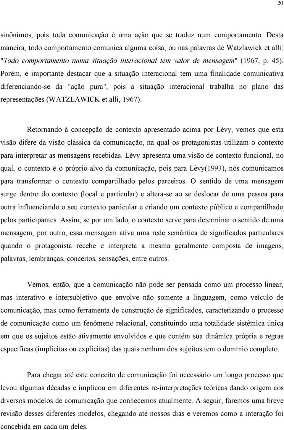 Porém, é importante destacar que a situação interacional tem uma finalidade comunicativa diferenciando-se da "ação pura", pois a situação interacional trabalha no plano das representações (WATZLAWICK