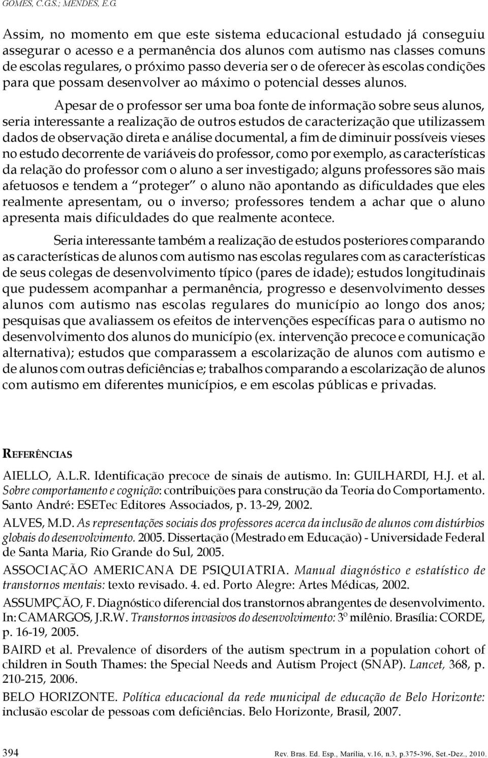 Apesar de o professor ser uma boa fonte de informação sobre seus alunos, seria interessante a realização de outros estudos de caracterização que utilizassem dados de observação direta e análise