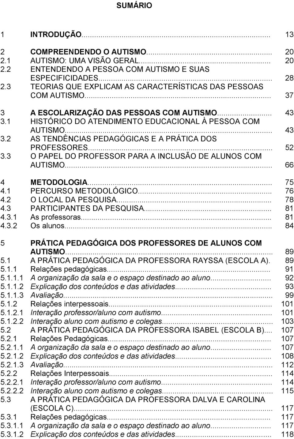 .. 52 3.3 O PAPEL DO PROFESSOR PARA A INCLUSÃO DE ALUNOS COM AUTISMO... 66 4 METODOLOGIA... 75 4.1 PERCURSO METODOLÓGICO... 76 4.2 O LOCAL DA PESQUISA... 78 4.3 PARTICIPANTES DA PESQUISA... 81 4.3.1 As professoras.