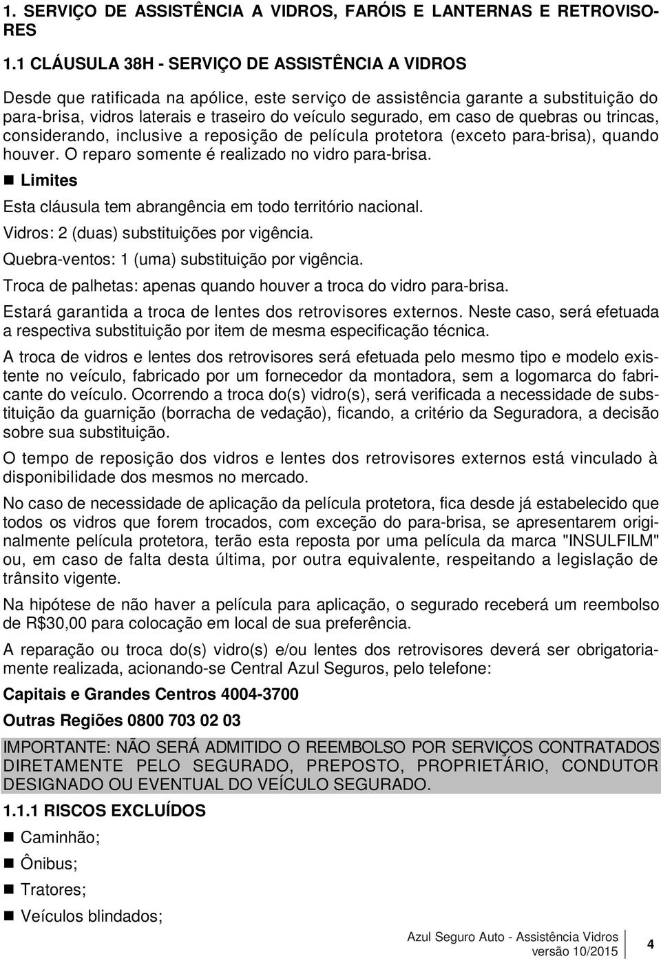 caso de quebras ou trincas, considerando, inclusive a reposição de película protetora (exceto para-brisa), quando houver. O reparo somente é realizado no vidro para-brisa.