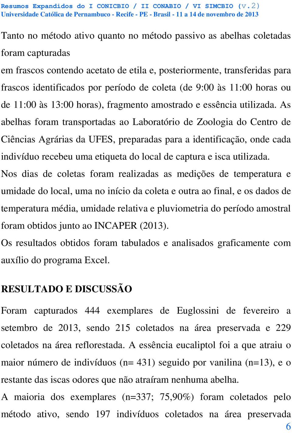 As abelhas foram transportadas ao Laboratório de Zoologia do Centro de Ciências Agrárias da UFES, preparadas para a identificação, onde cada indivíduo recebeu uma etiqueta do local de captura e isca