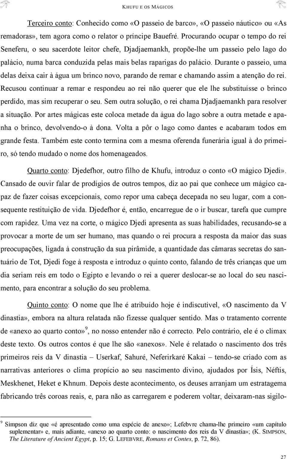 Durante o passeio, uma delas deixa cair à água um brinco novo, parando de remar e chamando assim a atenção do rei.