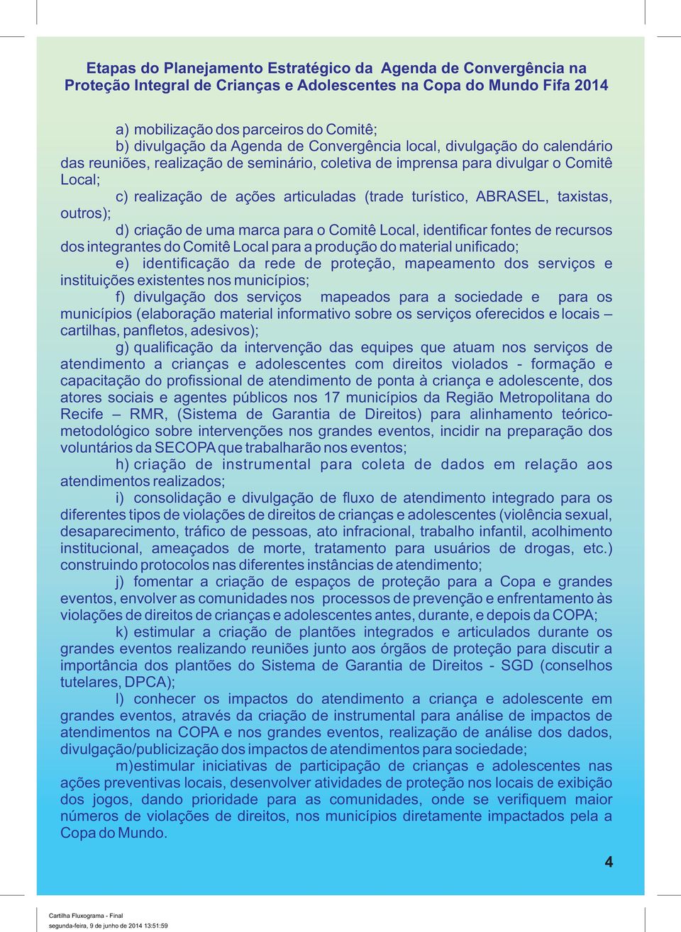 taxistas, outros); d) criação de uma marca para o Comitê Local, identificar fontes de recursos dos integrantes do Comitê Local para a produção do material unificado; e) identificação da rede de