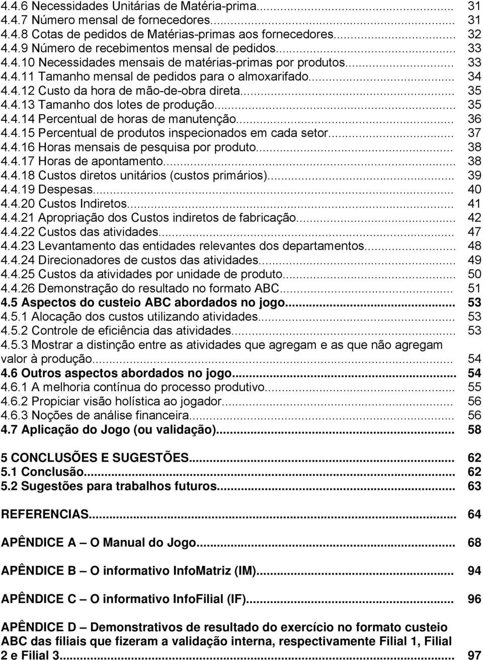 .. 35 4.4.14 Percentual de horas de manutenção... 36 4.4.15 Percentual de produtos inspecionados em cada setor... 37 4.4.16 Horas mensais de pesquisa por produto... 38 4.4.17 Horas de apontamento.