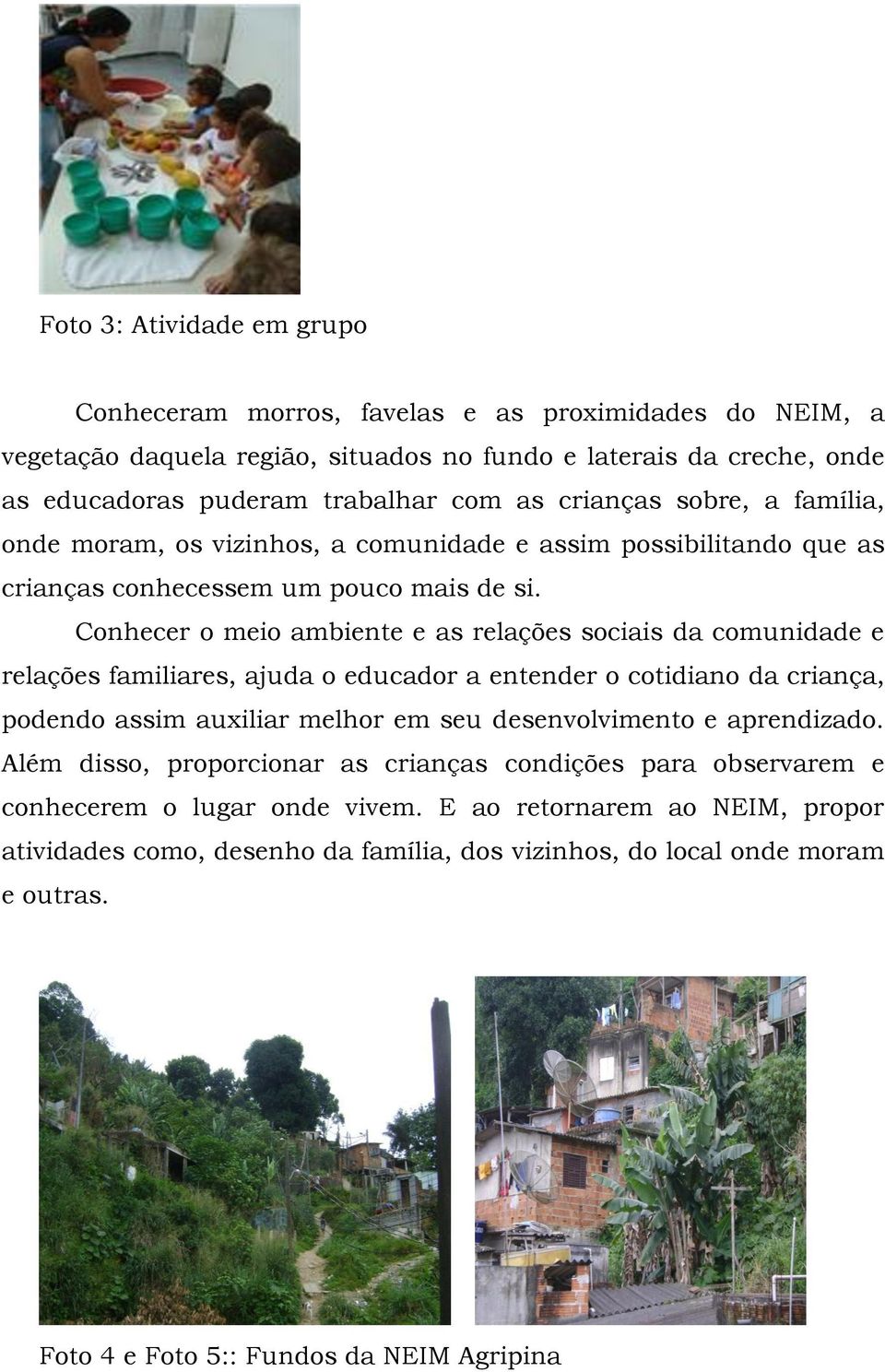 Conhecer o meio ambiente e as relações sociais da comunidade e relações familiares, ajuda o educador a entender o cotidiano da criança, podendo assim auxiliar melhor em seu desenvolvimento e