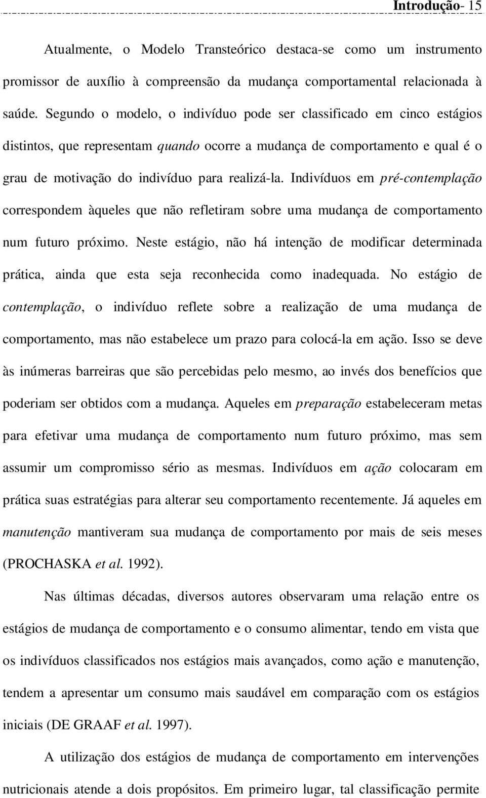 Indivíduos em pré-contemplação correspondem àqueles que não refletiram sobre uma mudança de comportamento num futuro próximo.