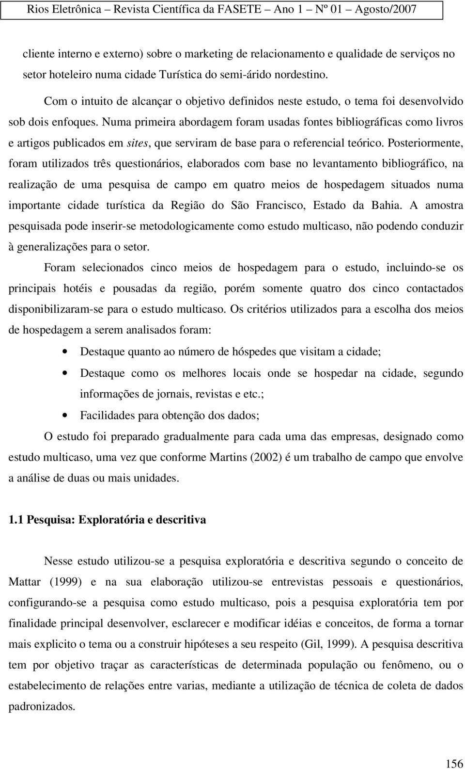 Numa primeira abordagem foram usadas fontes bibliográficas como livros e artigos publicados em sites, que serviram de base para o referencial teórico.