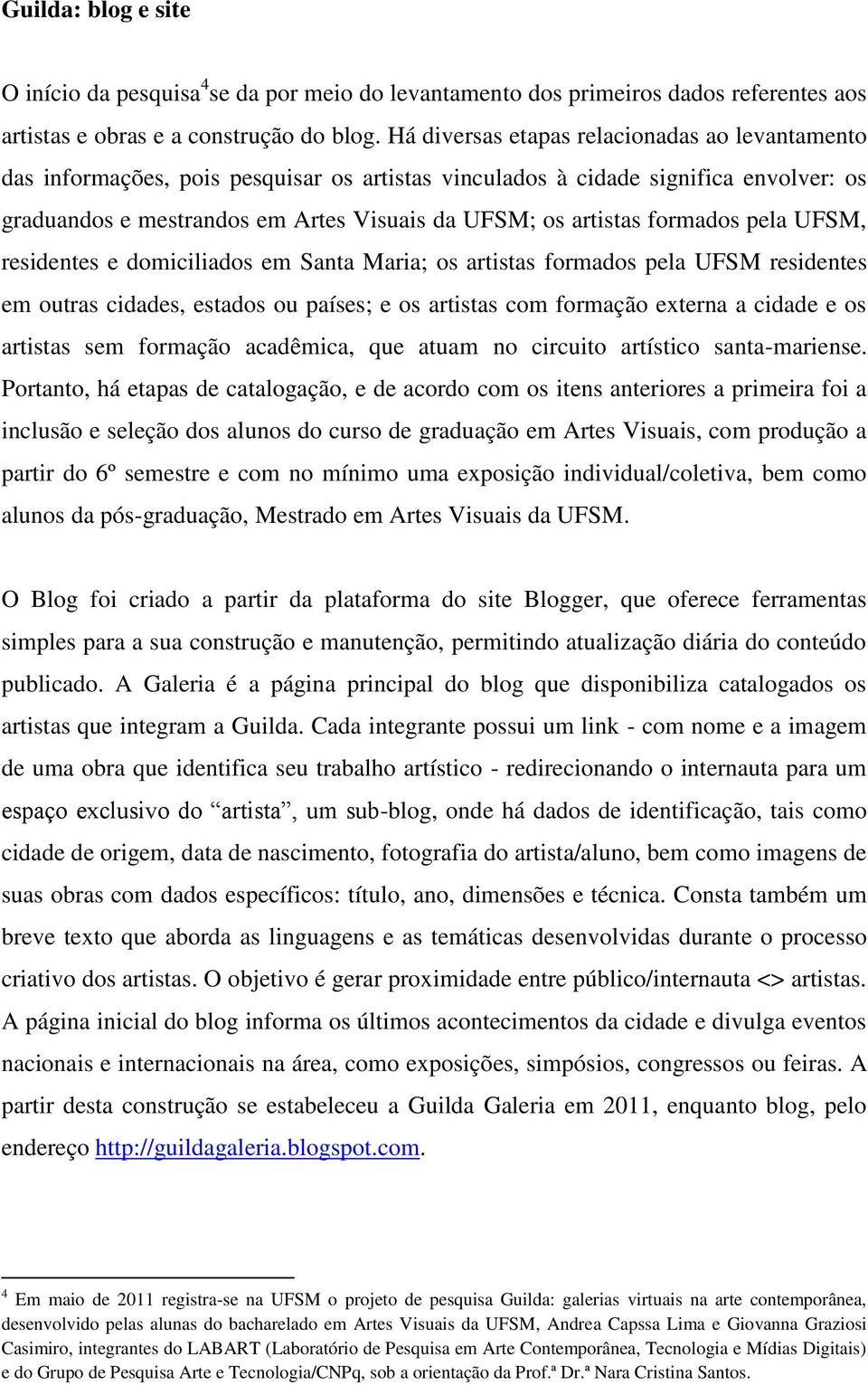 formados pela UFSM, residentes e domiciliados em Santa Maria; os artistas formados pela UFSM residentes em outras cidades, estados ou países; e os artistas com formação externa a cidade e os artistas