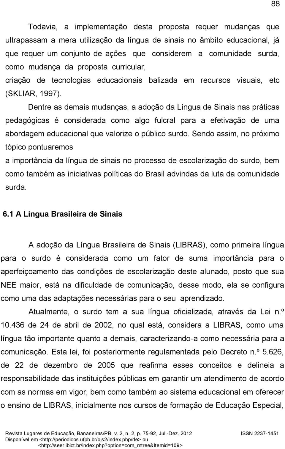 Dentre as demais mudanças, a adoção da Língua de Sinais nas práticas pedagógicas é considerada como algo fulcral para a efetivação de uma abordagem educacional que valorize o público surdo.