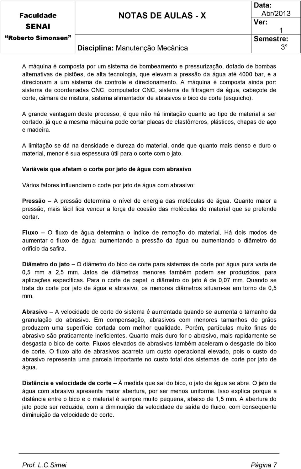 A máquina é composta ainda por: sistema de coordenadas CNC, computador CNC, sistema de filtragem da água, cabeçote de corte, câmara de mistura, sistema alimentador de abrasivos e bico de corte