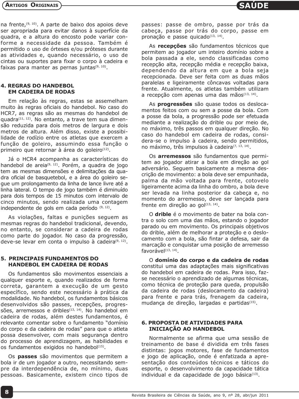 REGRAS DO HANDEBOL EM CADEIRA DE RODAS Em relação às regras, estas se assemelham muito às regras oficiais do handebol. No caso do HCR7, as regras são as mesmas do handebol de quadra (11, 12).