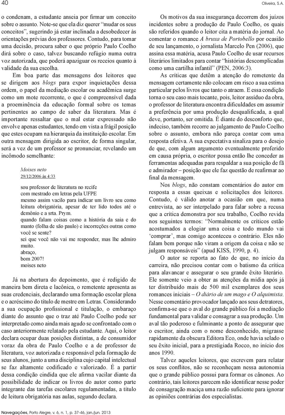 Contudo, para tomar uma decisão, procura saber o que próprio Paulo Coelho dirá sobre o caso, talvez buscando refúgio numa outra voz autorizada, que poderá apaziguar os receios quanto à validade da