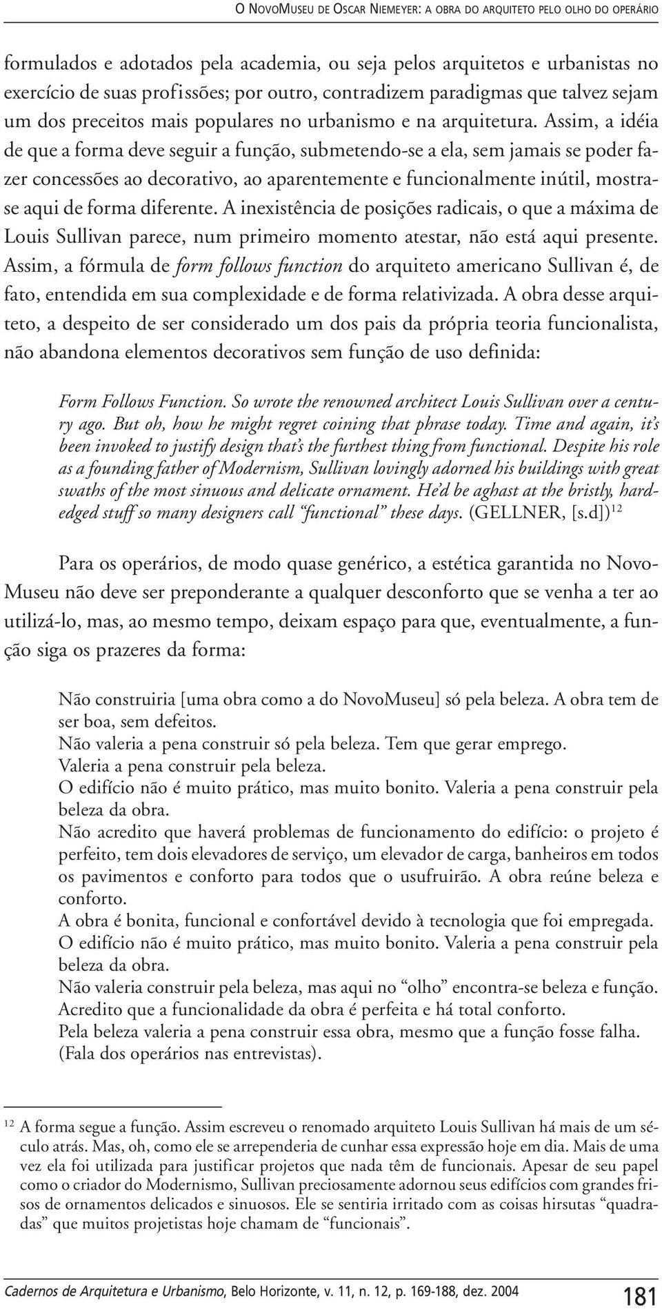 Assim, a idéia de que a forma deve seguir a função, submetendo-se a ela, sem jamais se poder fazer concessões ao decorativo, ao aparentemente e funcionalmente inútil, mostrase aqui de forma diferente.