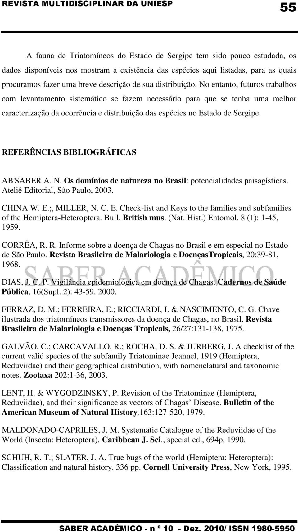 No entanto, futuros trabalhos com levantamento sistemático se fazem necessário para que se tenha uma melhor caracterização da ocorrência e distribuição das espécies no Estado de Sergipe.