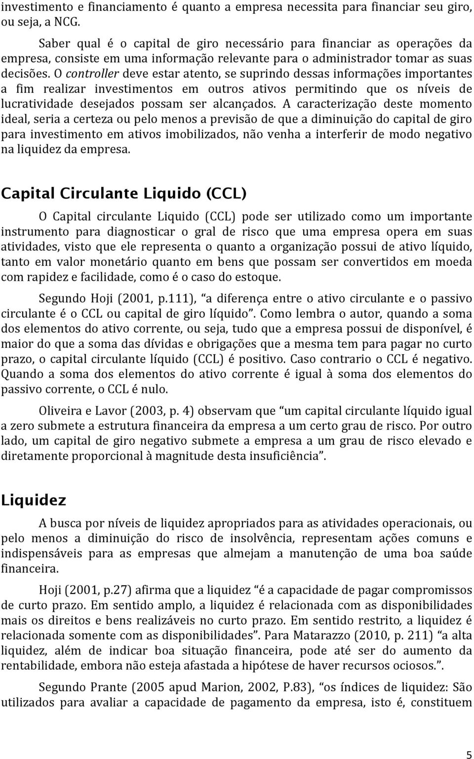 O controller deve estar atento, se suprindo dessas informações importantes a fim realizar investimentos em outros ativos permitindo que os níveis de lucratividade desejados possam ser alcançados.