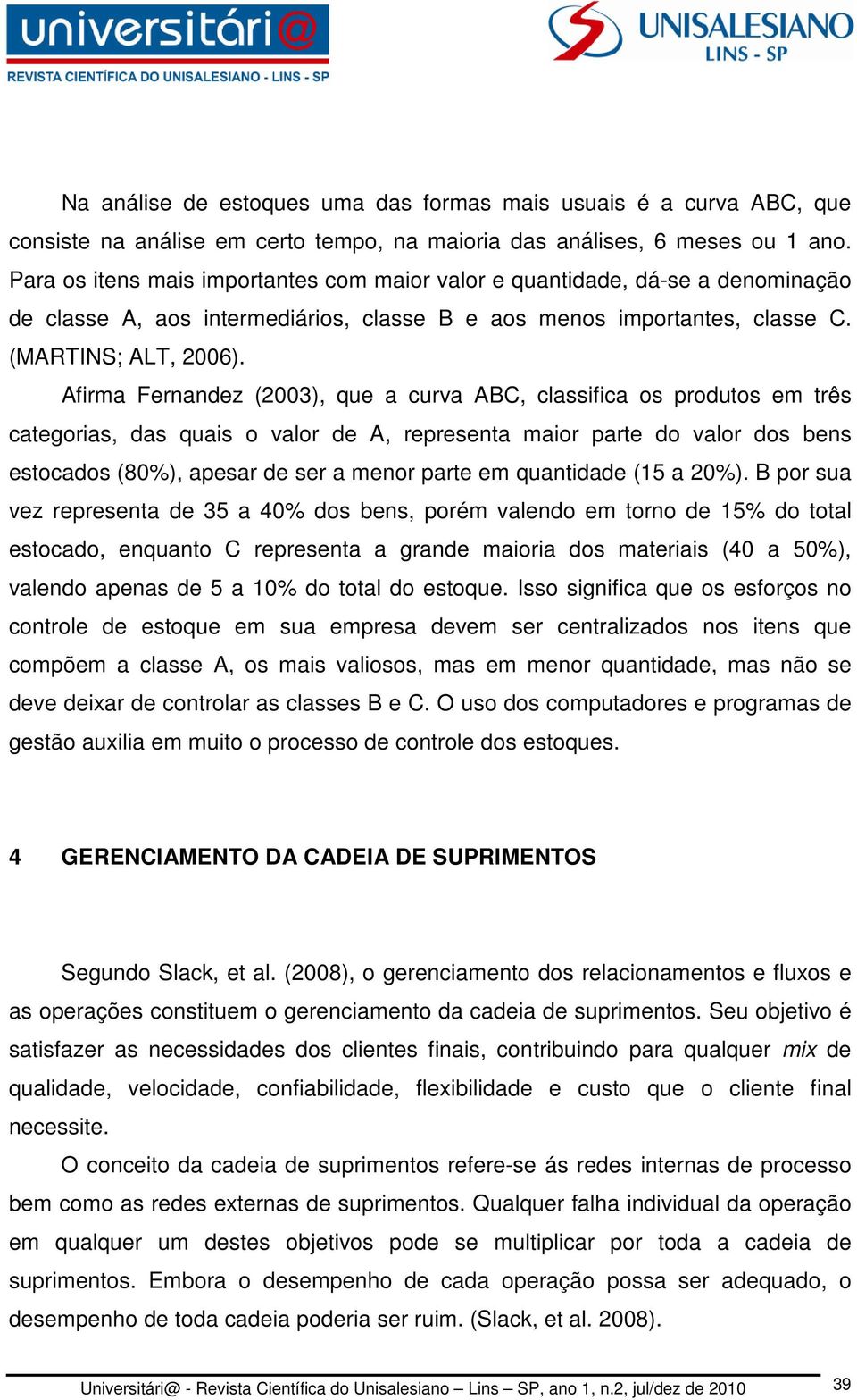 Afirma Fernandez (2003), que a curva ABC, classifica os produtos em três categorias, das quais o valor de A, representa maior parte do valor dos bens estocados (80%), apesar de ser a menor parte em