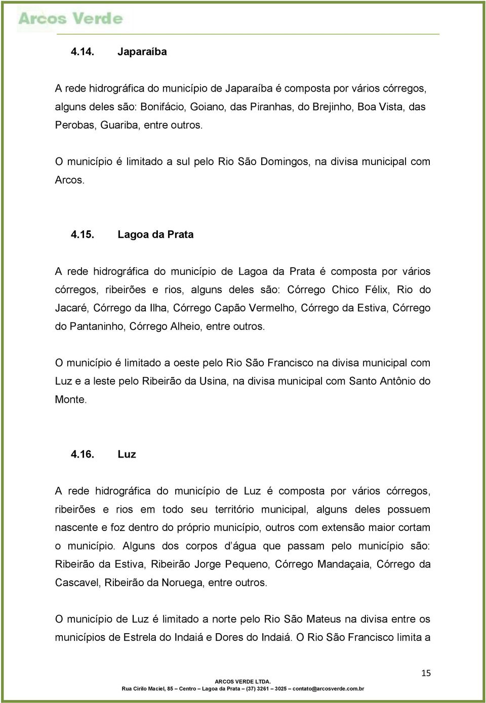 Lagoa da Prata A rede hidrográfica do município de Lagoa da Prata é composta por vários córregos, ribeirões e rios, alguns deles são: Córrego Chico Félix, Rio do Jacaré, Córrego da Ilha, Córrego