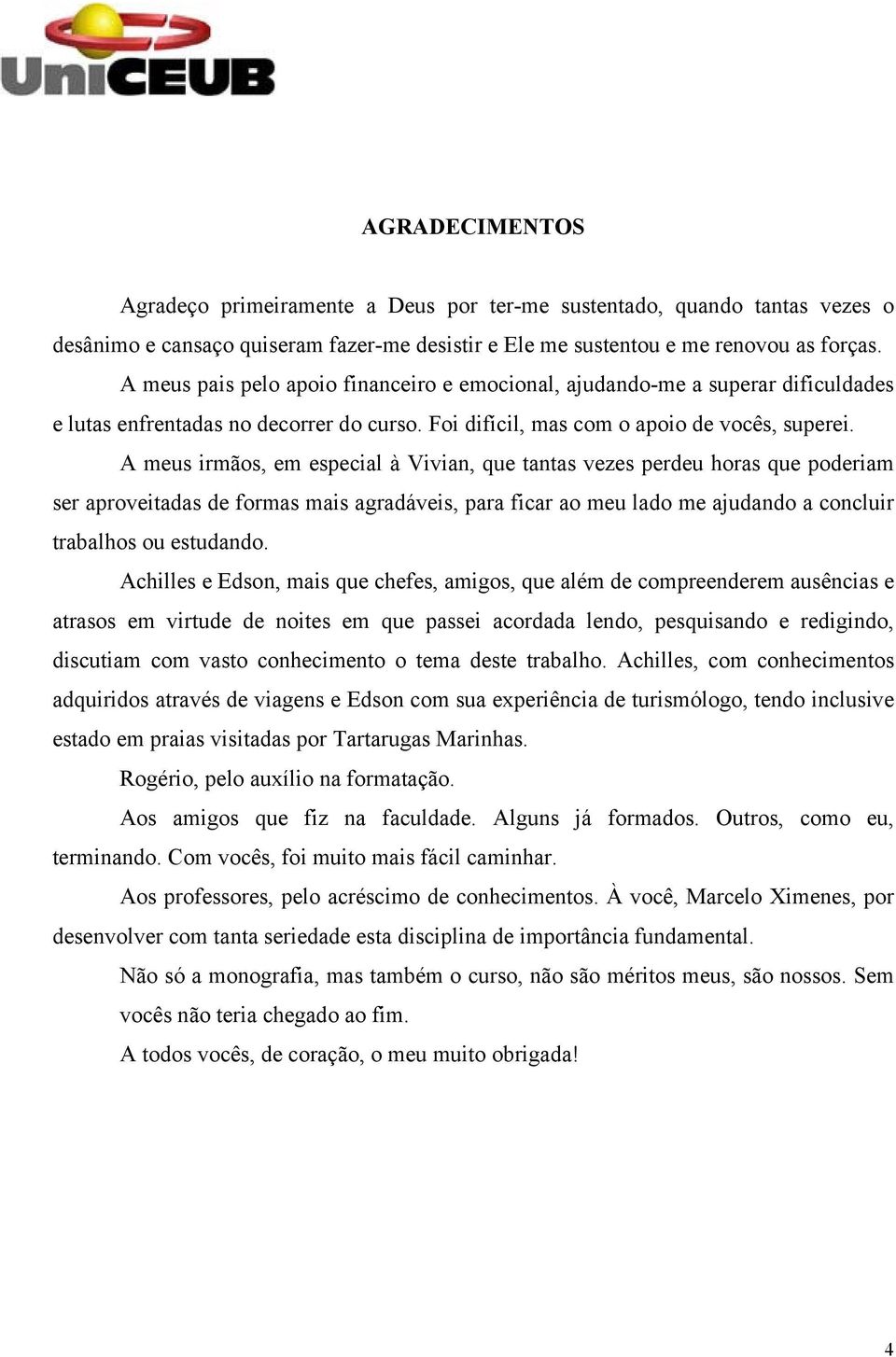 A meus irmãos, em especial à Vivian, que tantas vezes perdeu horas que poderiam ser aproveitadas de formas mais agradáveis, para ficar ao meu lado me ajudando a concluir trabalhos ou estudando.