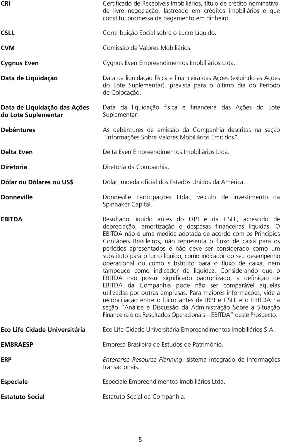 pagamento em dinheiro. Contribuição Social sobre o Lucro Líquido. Comissão de Valores Mobiliários. Cygnus Even Empreendimentos Imobiliários Ltda.