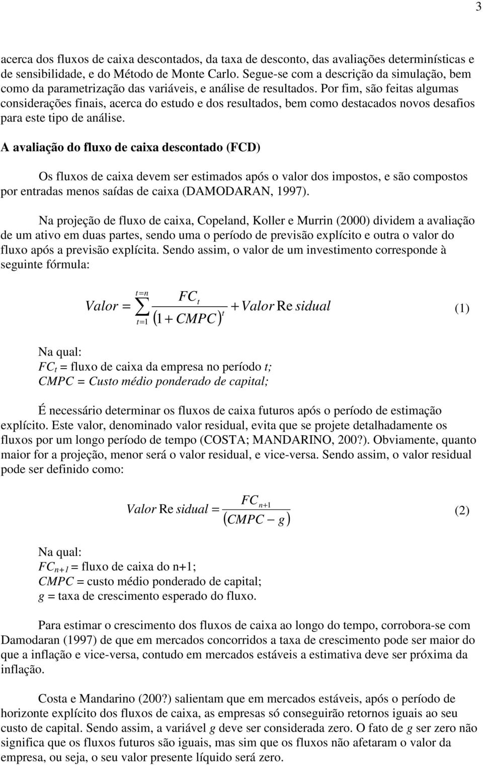 Por fim, são feitas algumas considerações finais, acerca do estudo e dos resultados, bem como destacados novos desafios para este tipo de análise.