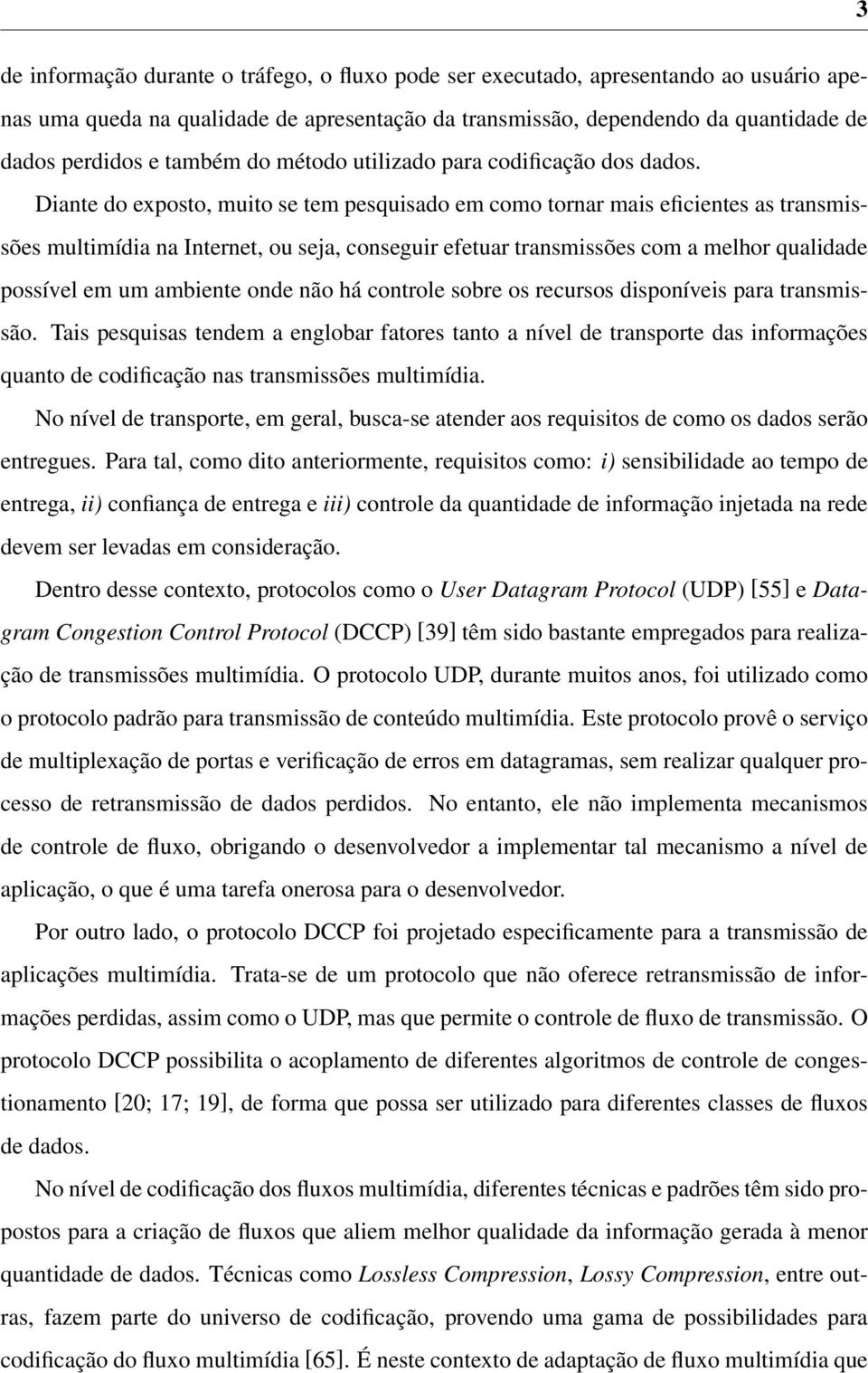 Diante do exposto, muito se tem pesquisado em como tornar mais eficientes as transmissões multimídia na Internet, ou seja, conseguir efetuar transmissões com a melhor qualidade possível em um