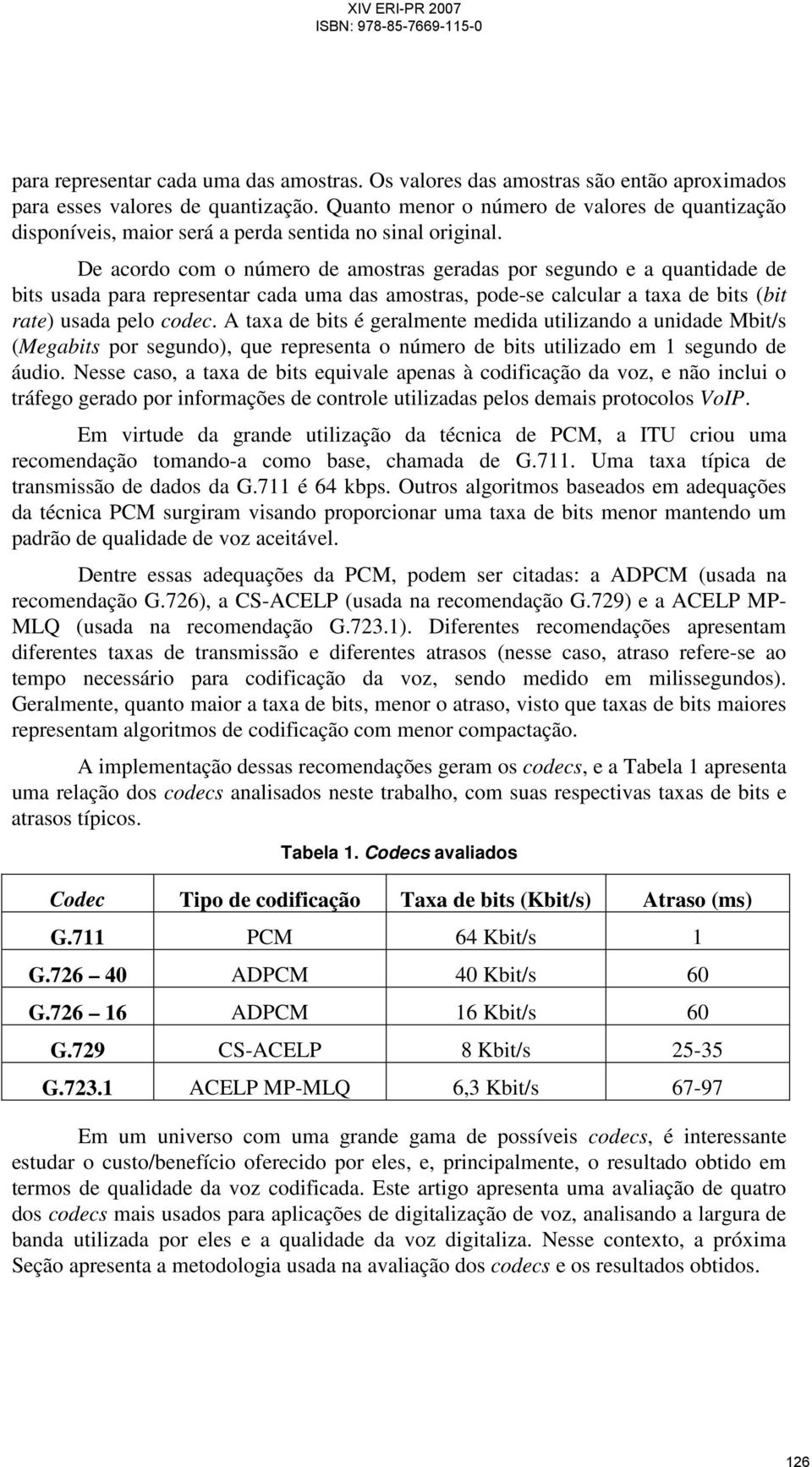 De acordo com o número de amostras geradas por segundo e a quantidade de bits usada para representar cada uma das amostras, pode-se calcular a taxa de bits (bit rate) usada pelo codec.