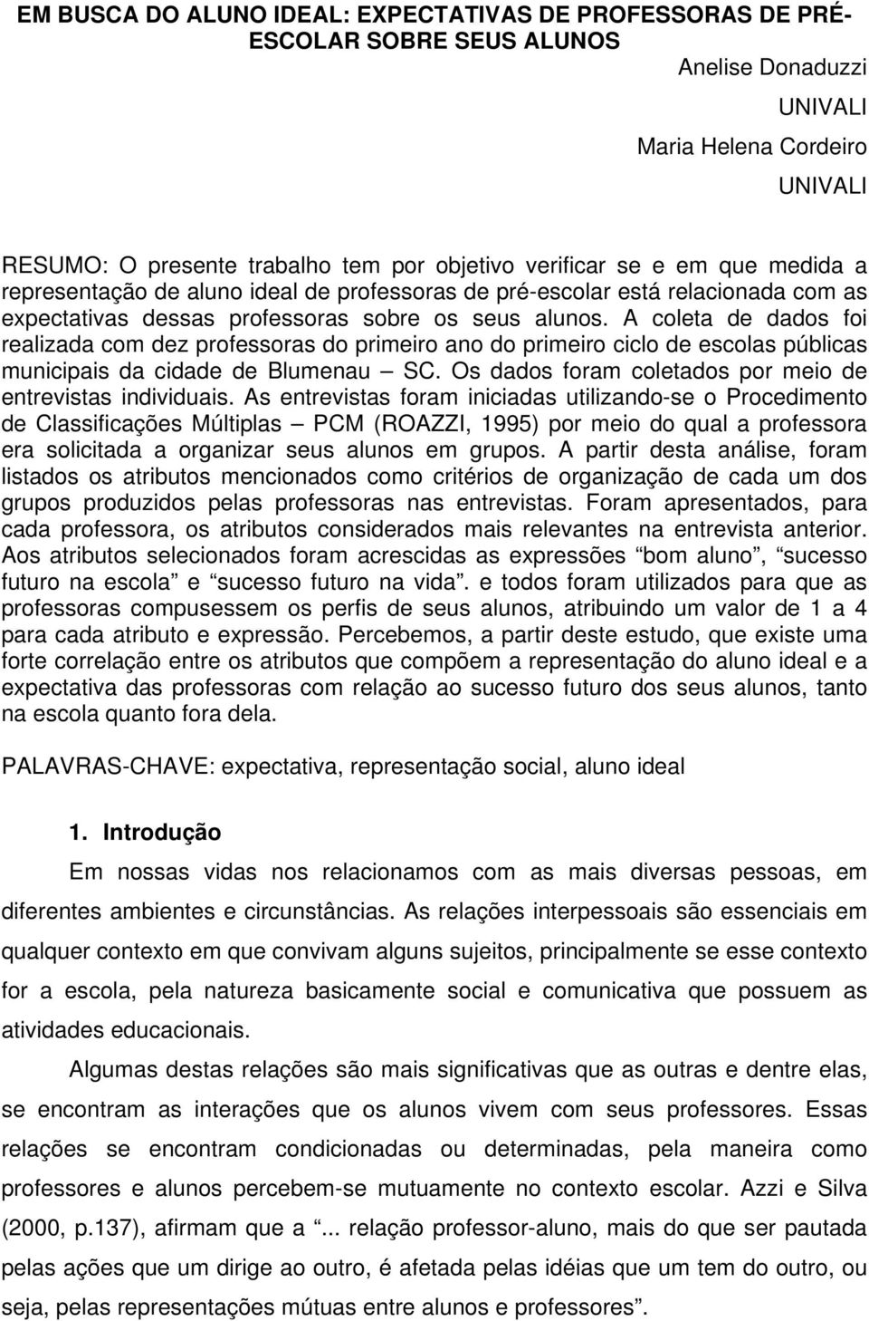 A coleta de dados foi realizada com dez professoras do primeiro ano do primeiro ciclo de escolas públicas municipais da cidade de Blumenau SC.