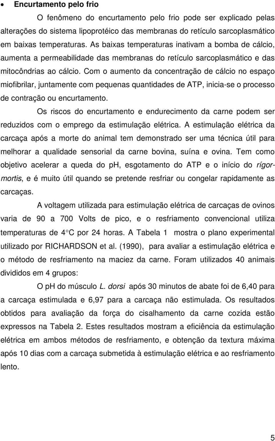 Com o aumento da concentração de cálcio no espaço miofibrilar, juntamente com pequenas quantidades de ATP, inicia-se o processo de contração ou encurtamento.